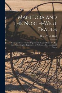 Cover image for Manitoba and the North-West Frauds [microform]: Correspondence With the Department of Agriculture, &c., &c., &c., Respecting the Impostures of Professor John Macoun and Others