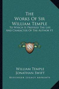 Cover image for The Works of Sir William Temple: To Which Is Prefixed the Life and Character of the Author V1