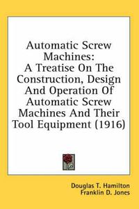 Cover image for Automatic Screw Machines: A Treatise on the Construction, Design and Operation of Automatic Screw Machines and Their Tool Equipment (1916)