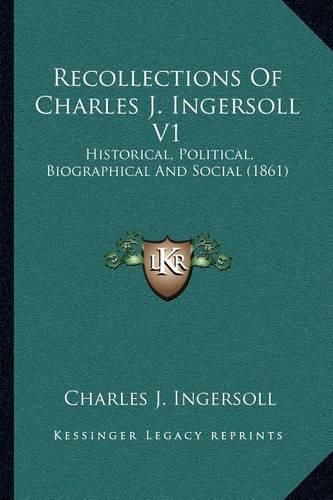 Recollections of Charles J. Ingersoll V1: Historical, Political, Biographical and Social (1861)