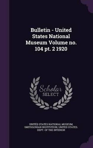 Bulletin - United States National Museum Volume No. 104 PT. 2 1920