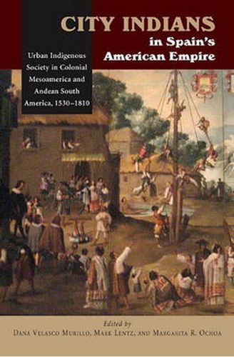 Cover image for City Indians in Spains American Empire: Urban Indigenous Society in Colonial Mesoamerica & Andean South America, 15301810