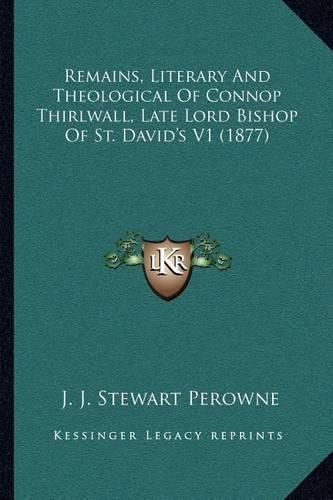 Cover image for Remains, Literary and Theological of Connop Thirlwall, Late Lord Bishop of St. David's V1 (1877)