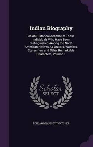 Cover image for Indian Biography: Or, an Historical Account of Those Individuals Who Have Been Distinguished Among the North American Natives as Orators, Warriors, Statesmen, and Other Remarkable Characters, Volume 1