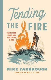 Cover image for Tending the Fire: Ignite Your Heart and Live Life as a Man