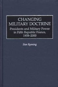 Cover image for Changing Military Doctrine: Presidents and Military Power in Fifth Republic France, 1958-2000