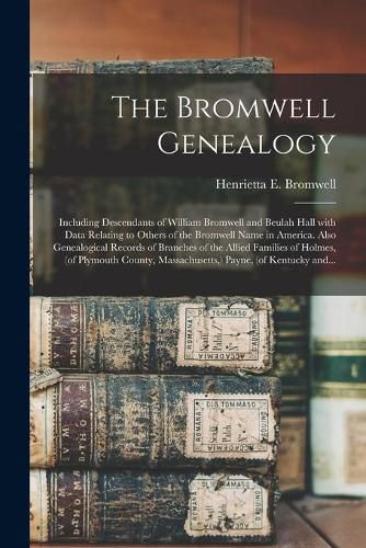 The Bromwell Genealogy: Including Descendants of William Bromwell and Beulah Hall With Data Relating to Others of the Bromwell Name in America. Also Genealogical Records of Branches of the Allied Families of Holmes, (of Plymouth County, ...