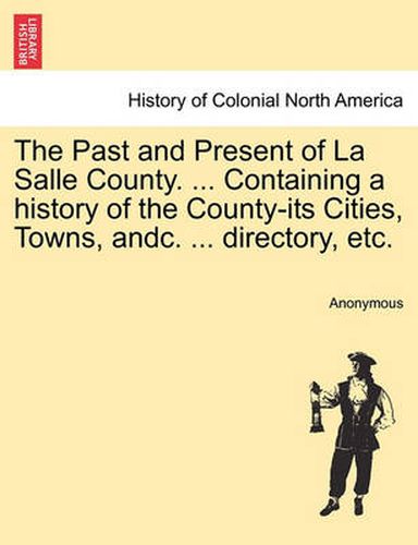 Cover image for The Past and Present of La Salle County. ... Containing a history of the County-its Cities, Towns, andc. ... directory, etc.