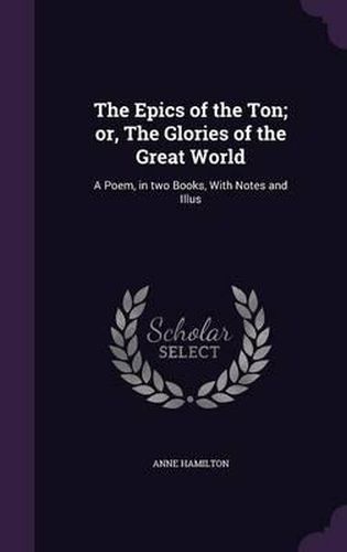 The Epics of the Ton; Or, the Glories of the Great World: A Poem, in Two Books, with Notes and Illus