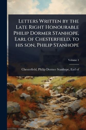 Cover image for Letters Written by the Late Right Honourable Philip Dormer Stanhope, Earl of Chesterfield, to his son, Philip Stanhope