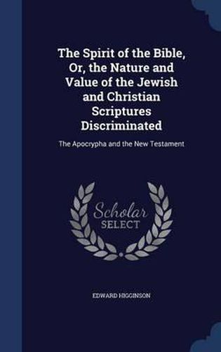 Cover image for The Spirit of the Bible, Or, the Nature and Value of the Jewish and Christian Scriptures Discriminated: The Apocrypha and the New Testament