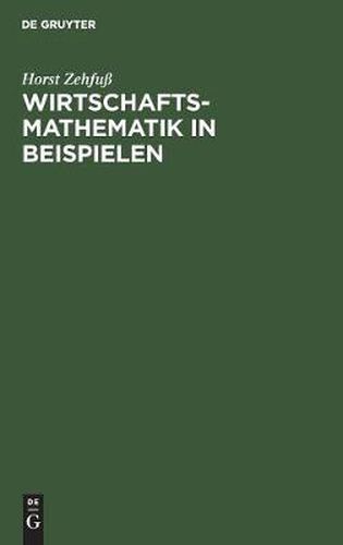 Cover image for Wirtschaftsmathematik in Beispielen: Grundlagen - Finanzmathematik - Lineare Algebra - Lineare Optimierung - Analysis - Wahrscheinlichkeitsrechnung - Versicherungsmathematik
