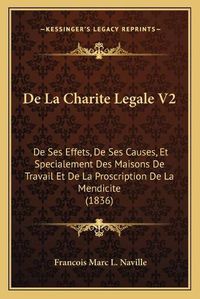 Cover image for de La Charite Legale V2: de Ses Effets, de Ses Causes, Et Specialement Des Maisons de Travail Et de La Proscription de La Mendicite (1836)