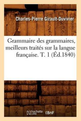 Grammaire Des Grammaires, Meilleurs Traites Sur La Langue Francaise. T. 1 (Ed.1840)