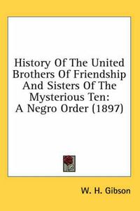 Cover image for History of the United Brothers of Friendship and Sisters of the Mysterious Ten: A Negro Order (1897)