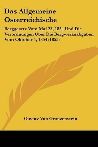 Cover image for Das Allgemeine Osterreichische: Berggesetz Vom Mai 23, 1854 Und Die Verordnungen Uber Die Bergwerksabgaben Vom Oktober 4, 1854 (1855)