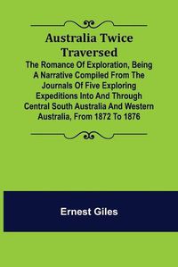 Cover image for Australia Twice Traversed; The Romance of Exploration, Being a Narrative Compiled from the Journals of Five Exploring Expeditions into and Through Central South Australia and Western Australia, from 1872 to 1876