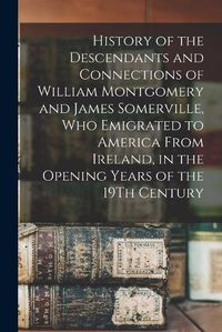 Cover image for History of the Descendants and Connections of William Montgomery and James Somerville, Who Emigrated to America From Ireland, in the Opening Years of the 19Th Century