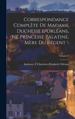 Cover image for Correspondance complete de madame duchesse d'Orleans, ne princesse palatine, mere du regent \; Volume 2