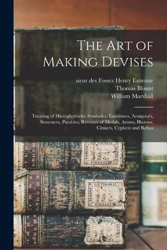 Cover image for The Art of Making Devises: Treating of Hieroglyphicks, Symboles, Emblemes, Aenigma's, Sentences, Parables, Reverses of Medals, Armes, Blazons, Cimiers, Cyphers and Rebus