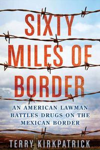 Cover image for Sixty Miles of Border: An American Lawman Battles Drugs on the Mexican Border