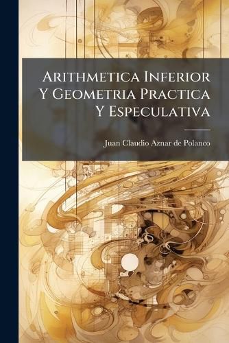 Cover image for Arithmetica Inferior y Geometria Practica y Especulativa: Origen de Los Nacimientos de Las Aguas Dulces y Gordas de Esta Coronada Villa de Madrid...