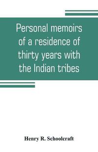 Cover image for Personal memoirs of a residence of thirty years with the Indian tribes on the American frontiers: with brief notices of passing events, facts, and opinions, A. D. 1812 to A. D. 1842