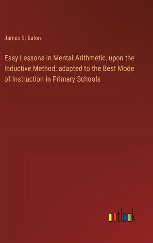 Cover image for Easy Lessons in Mental Arithmetic, upon the Inductive Method; adapted to the Best Mode of Instruction in Primary Schools