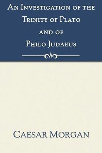 Cover image for Investigation of the Trinity of Plato and of Philo Judaeus: And of the Effects Which an Attachment to Their Writings Had Upon the Principles and Reaso