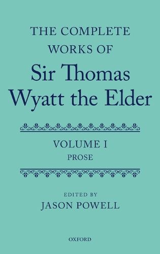 The Complete Works of Sir Thomas Wyatt the Elder: Volume One: Prose