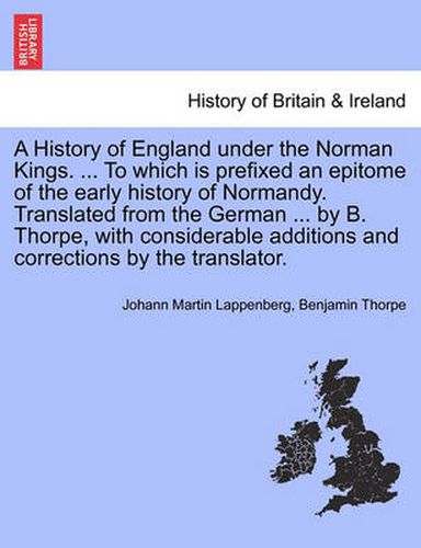 Cover image for A History of England Under the Norman Kings. ... to Which Is Prefixed an Epitome of the Early History of Normandy. Translated from the German ... by B. Thorpe, with Considerable Additions and Corrections by the Translator.