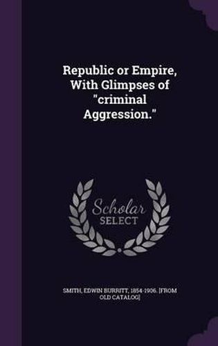 Cover image for Republic or Empire, with Glimpses of Criminal Aggression.