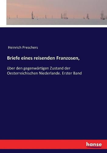 Briefe eines reisenden Franzosen,: uber den gegenwartigen Zustand der Oesterreichischen Niederlande. Erster Band