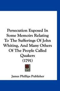 Cover image for Persecution Exposed in Some Memoirs Relating to the Sufferings of John Whiting, and Many Others of the People Called Quakers (1791)