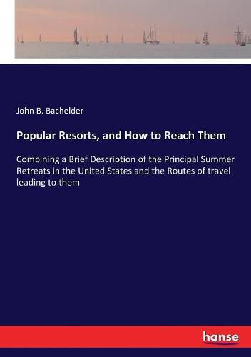 Cover image for Popular Resorts, and How to Reach Them: Combining a Brief Description of the Principal Summer Retreats in the United States and the Routes of travel leading to them