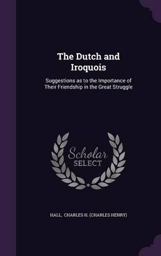 Cover image for The Dutch and Iroquois: Suggestions as to the Importance of Their Friendship in the Great Struggle