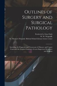 Cover image for Outlines of Surgery and Surgical Pathology [electronic Resource]: Including the Diagnosis and Treatment of Obscure and Urgent Cases and the Surgical Anatomy of Some Important Structures and Regions