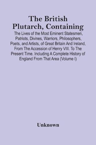 Cover image for The British Plutarch, Containing The Lives Of The Most Eminent Statesmen, Patriots, Divines, Warriors, Philosophers, Poets, And Artists, Of Great Britain And Ireland, From The Accession Of Henry Viii. To The Present Time. Including A Complete History Of Englan