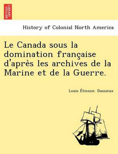 Cover image for Le Canada Sous La Domination Franc Aise D'Apre S Les Archives de La Marine Et de La Guerre.