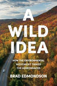 Cover image for A Wild Idea: How the Environmental Movement Tamed the Adirondacks