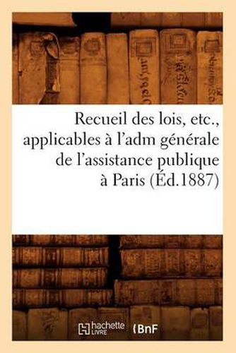 Recueil Des Lois, Etc., Applicables A l'Adm Generale de l'Assistance Publique A Paris (Ed.1887)