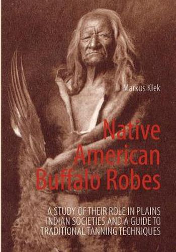 Cover image for Native American Buffalo Robes: A study of their Role in Plains Indian Societies and a Guide to Traditional Tanning Techniques