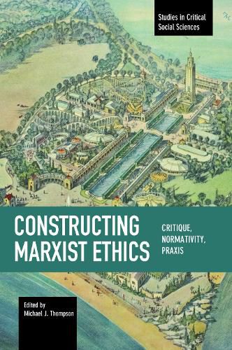 Constructing Marxist Ethics: Critique, Normativity, Praxis: Studies in Critical Social Science, Volume 74