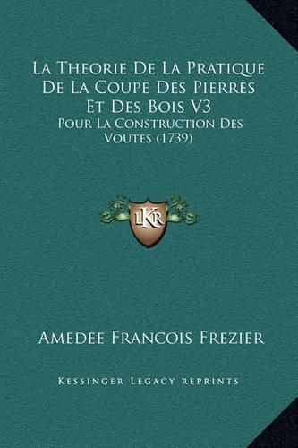 La Theorie de La Pratique de La Coupe Des Pierres Et Des Bois V3: Pour La Construction Des Voutes (1739)