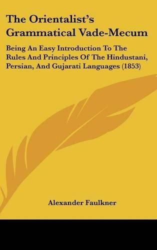 Cover image for The Orientalist's Grammatical Vade-Mecum: Being An Easy Introduction To The Rules And Principles Of The Hindustani, Persian, And Gujarati Languages (1853)