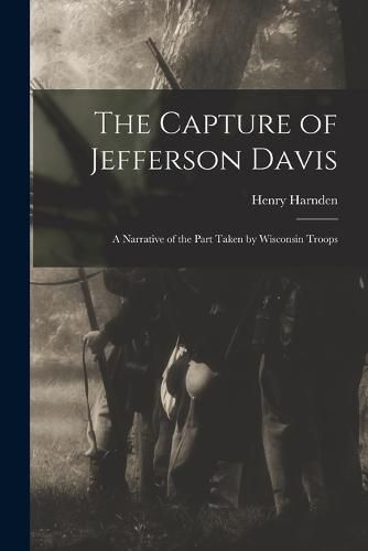 The Capture of Jefferson Davis; a Narrative of the Part Taken by Wisconsin Troops