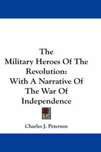 Cover image for The Military Heroes of the Revolution: With a Narrative of the War of Independence