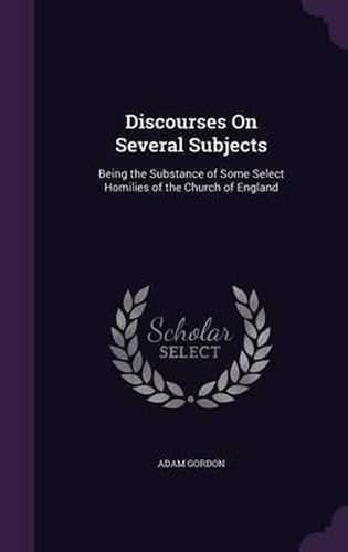 Cover image for Discourses on Several Subjects: Being the Substance of Some Select Homilies of the Church of England