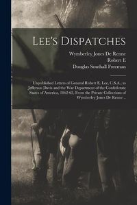 Cover image for Lee's Dispatches; Unpublished Letters of General Robert E. Lee, C.S.A., to Jefferson Davis and the War Department of the Confederate States of America, 1862-65, From the Private Collections of Wymberley Jones De Renne ..