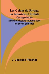 Cover image for Les Colons du Rivage, ou Industrie et Probite; Ouvrage destine a servir de lecture courante dans les ecoles primaires